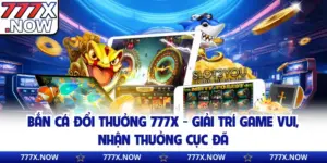 Bắn Cá Đổi Thưởng 777x - Giải Trí Game Vui, Nhận Thưởng Cực Đã