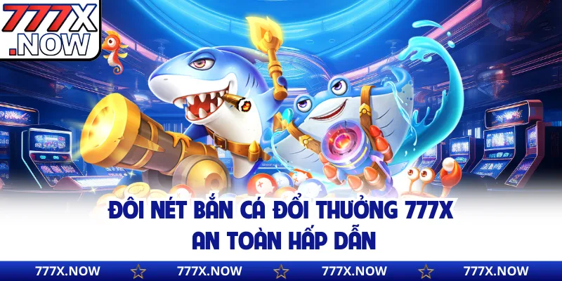 Đôi nét bắn cá đổi thưởng 777x an toàn hấp dẫn